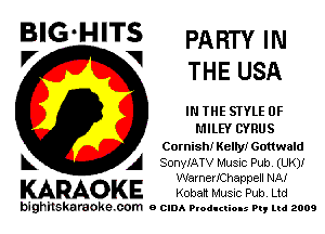 BIG'HITS PARTY IN
V I THE USA

IN THE STYLE 0F
MILEY CYRUS

Cornish! Kelly! Gottwald

A SonyIATV Music Pub. (UK)!
WarnerIChappell NA!

KARAOKE Kobatt Music Pub. Ltd

bighilskaraoke. com a cum Productions Pq Ltd 2009