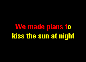 We made plans to

kiss the sun at night