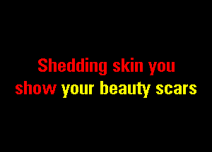 Shedding skin you

show your beauty scars