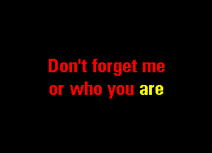 Don't forget me

or who you are