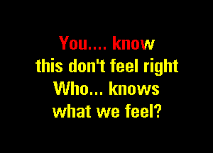 You.... know
this don't feel right

Who... knows
what we feel?