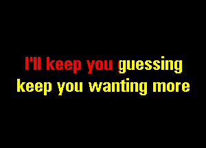 I'll keep you guessing

keep you wanting more