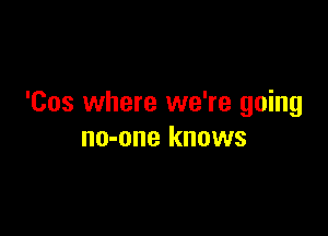 'Cos where we're going

no-one knows