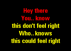 Hey there
You.. know

this don't feel right
Who.. knows
this could feel right