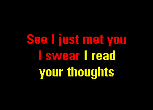 See I just met you

I swear I read
your thoughts