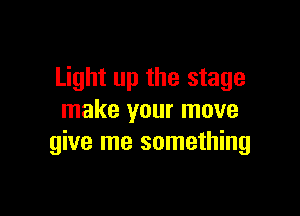 Light up the stage

make your move
give me something