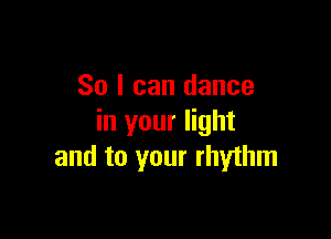 So I can dance

in your light
and to your rhythm