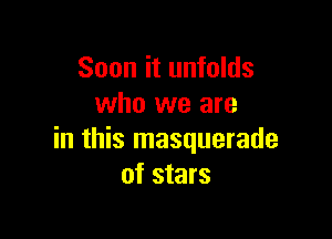 Soon it unfolds
who we are

in this masquerade
of stars