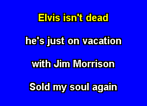 Elvis isn't dead
he's just on vacation

with Jim Morrison

Sold my soul again
