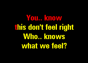 You.. know
this don't feel right

Who.. knows
what we feel?