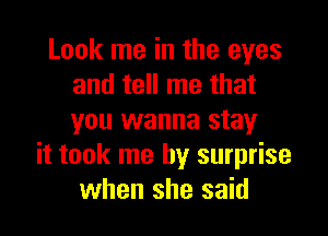 Look me in the eyes
and tell me that

you wanna stay
it took me by surprise
when she said