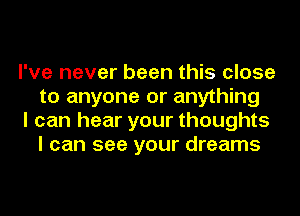 I've never been this close
to anyone or anything

I can hear your thoughts
I can see your dreams