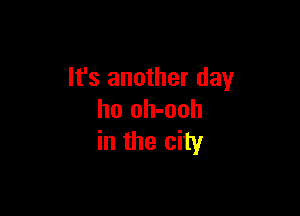 It's another day

ho oh-ooh
in the city