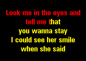 Look me in the eyes and
tell me that

you wanna stay
I could see her smile
when she said