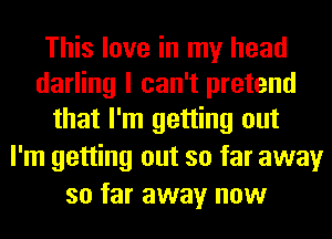 This love in my head
darling I can't pretend
that I'm getting out
I'm getting out so far away
so far away now