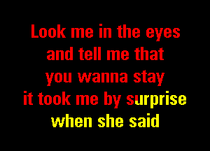 Look me in the eyes
and tell me that

you wanna stay
it took me by surprise
when she said