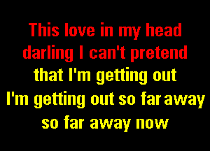 This love in my head
darling I can't pretend
that I'm getting out
I'm getting out so faraway
so far away now