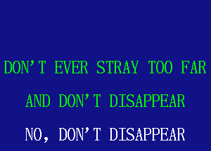 DONT T EVER STRAY T00 FAR
AND DONT T DISAPPEAR
N0, DONT T DISAPPEAR