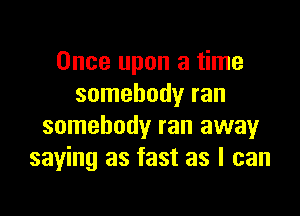 Once upon a time
somebody ran

somebody ran away
saying as fast as I can