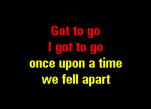 Got to go
I got to go

once upon a time
we fell apart