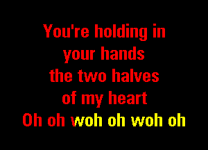 You're holding in
your hands

the two halves
of my heart
Oh oh woh oh woh oh