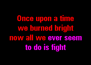 Once upon a time
we burned bright

now all we ever seem
to do is fight