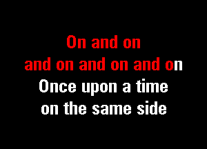 0n and on
and on and on and on

Once upon a time
on the same side