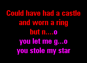 Could have had a castle
and worn a ring

butnuno
you let me g...o
you stole my star