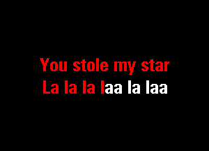 You stole my star

Lalalalaalalaa