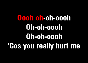 Oooh oh-oh-oooh
Oh-oh-oooh

Oh-oh-oooh
'Cos you really hurt me