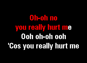 Oh-oh no
you really hurt me

Ooh oh-oh ooh
'Cos you really hurt me