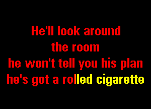 He'll look around
the room

he won't tell you his plan
he's got 3 rolled cigarette