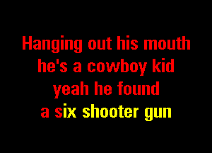 Hanging out his mouth
he's a cowboy kid

yeah he found
a six shooter gun