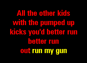 All the other kids
with the pumped up

kicks you'd better run
better run
out run my gun