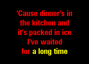 'Cause dinner's in
the kitchen and

it's packed in ice
I've waited
for a long time