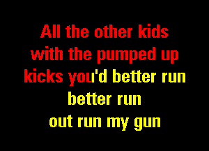 All the other kids
with the pumped up

kicks you'd better run
better run
out run my gun