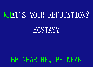 WHAT S YOUR REPUTATION?
ECSTASY

BE NEAR ME, BE NEAR