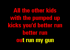 All the other kids
with the pumped up

kicks you'd better run
better run
out run my gun