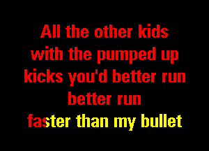 All the other kids
with the pumped up
kicks you'd better run
better run
faster than my bullet