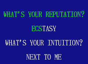 WHATS YOUR REPUTATION?
ECSTASY
WHATS YOUR INTUITION?
NEXT TO ME