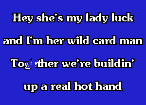 Hey she's my lady luck
and I'm her wild card man
T053E ether we're buildin'

up a real hot hand
