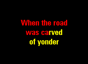When the road

was carved
of yonder