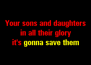 Your sons and daughters

in all their glory
it's gonna save them