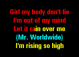Girl my body don't lie
I'm out of my mind

Let it rain over me
(Mr. Worldwide)

I'm rising so high I