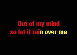 Out of my mind

so let it rain over me