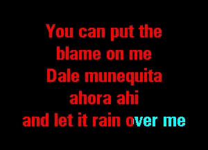 You can put the
blame on me

Dale munequita
ahora ahi
and let it rain over me