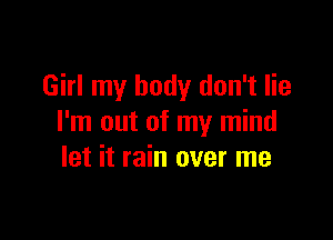 Girl my body don't lie

I'm out of my mind
let it rain over me