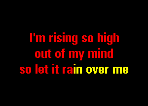 I'm rising so high

out of my mind
so let it rain over me