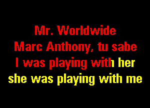 Mr. Worldwide
Marc Anthony, tu sahe
I was playing with her

she was playing with me