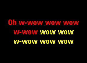 0h w-wow wow wow

W-WOW WOW WOW
W-WOW WOW WOW